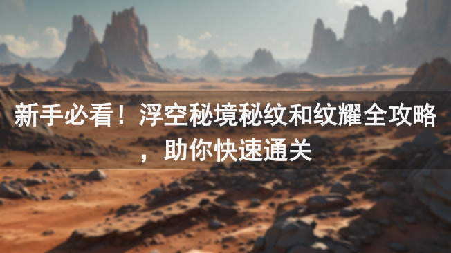 新手必看！浮空秘境秘纹和纹耀全攻略，助你快速通关