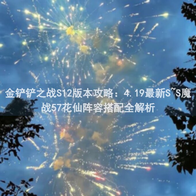 金铲铲之战S12版本攻略：4.19最新S~S魔战57花仙阵容搭配全解析