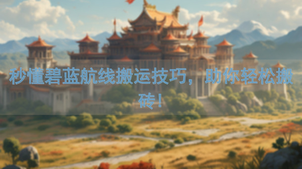 秒懂碧蓝航线搬运技巧，助你轻松搬砖!
