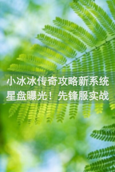 小冰冰传奇攻略新系统星盘曝光！先锋服实战心得分享，别踩这些坑！