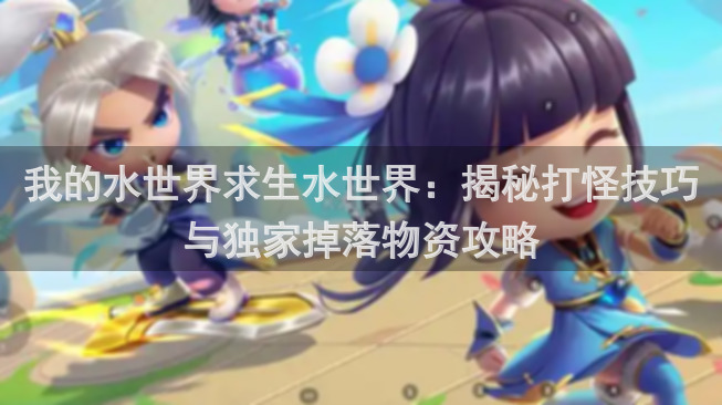 我的水世界求生水世界：揭秘打怪技巧与独家掉落物资攻略