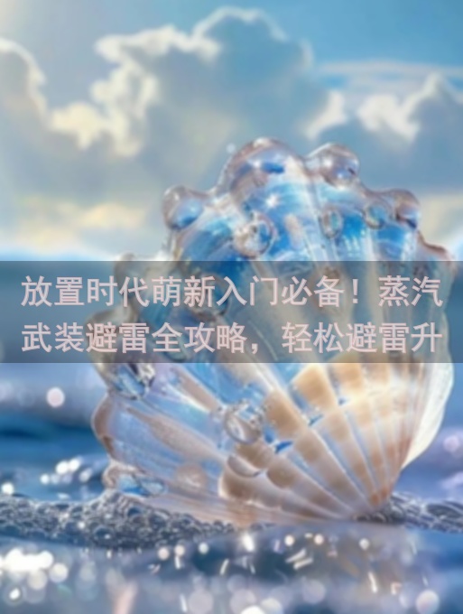放置时代萌新入门必备！蒸汽武装避雷全攻略，轻松避雷升级通关