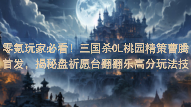 零氪玩家必看！三国杀OL桃园精策曹腾首发，揭秘盘祈愿台翻翻乐高分玩法技巧