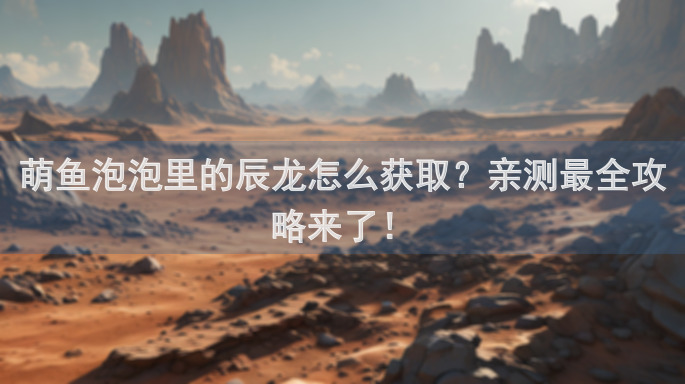 萌鱼泡泡里的辰龙怎么获取?亲测最全攻略来了!