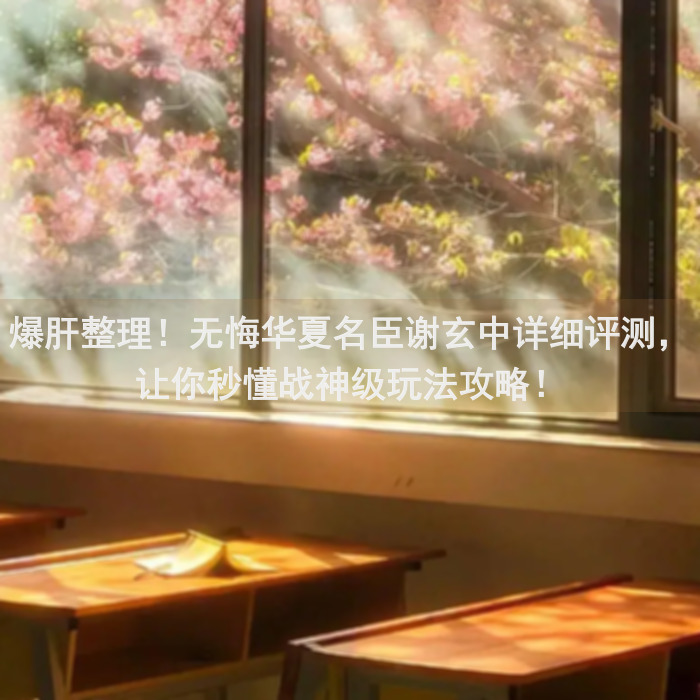 爆肝整理！无悔华夏名臣谢玄中详细评测，让你秒懂战神级玩法攻略！