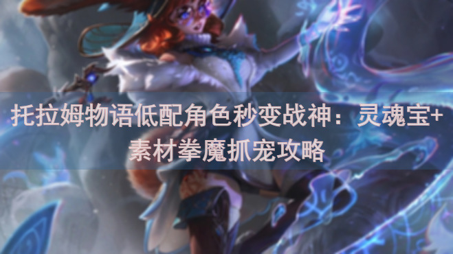 托拉姆物语低配角色秒变战神：灵魂宝+素材拳魔抓宠攻略