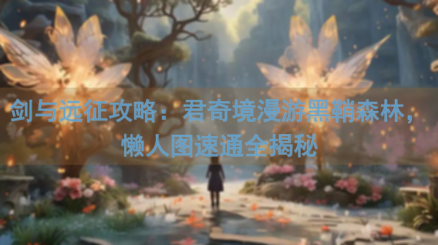 剑与远征攻略：君奇境漫游黑鞘森林，懒人图速通全揭秘
