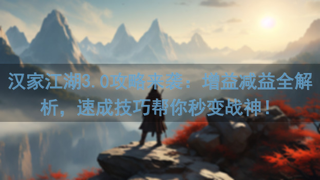 汉家江湖3.0攻略来袭：增益减益全解析，速成技巧帮你秒变战神！