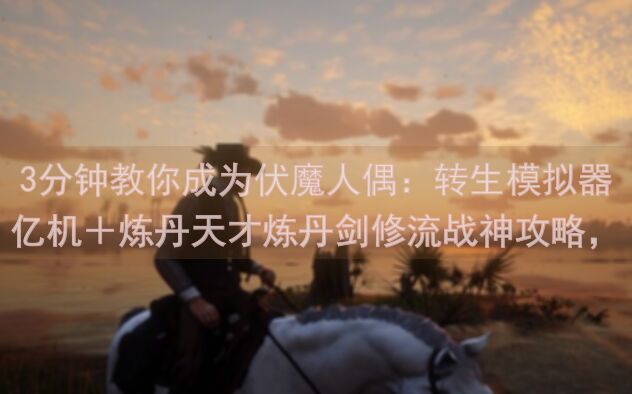 3分钟教你成为伏魔人偶：转生模拟器亿机＋炼丹天才炼丹剑修流战神攻略，能否轻松通关？