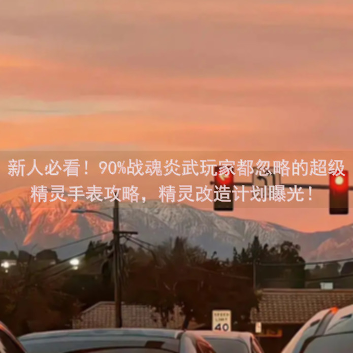 新人必看！90%战魂炎武玩家都忽略的超级精灵手表攻略，精灵改造计划曝光！