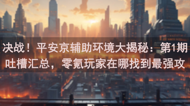决战！平安京辅助环境大揭秘：第1期吐槽汇总，零氪玩家在哪找到最强攻略？
