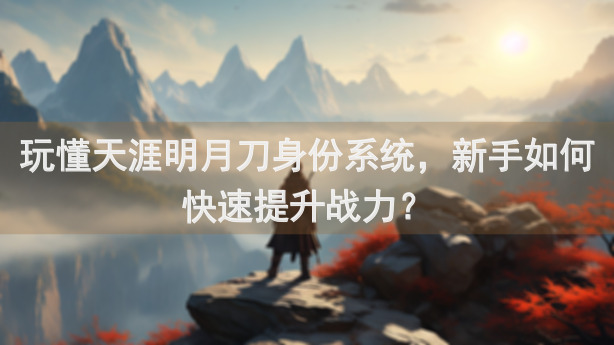 玩懂天涯明月刀身份系统，新手如何快速提升战力？