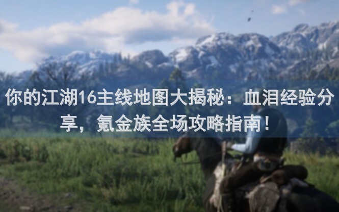 你的江湖16主线地图大揭秘：血泪经验分享，氪金族全场攻略指南！