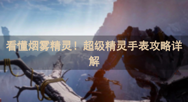 看懂烟雾精灵！超级精灵手表攻略详解