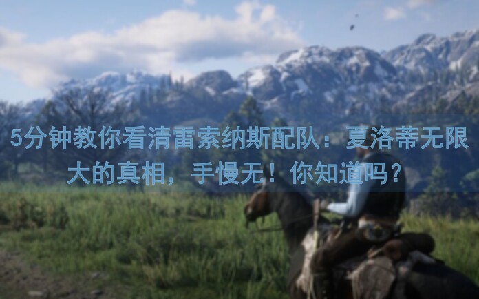 5分钟教你看清雷索纳斯配队：夏洛蒂无限大的真相，手慢无！你知道吗？