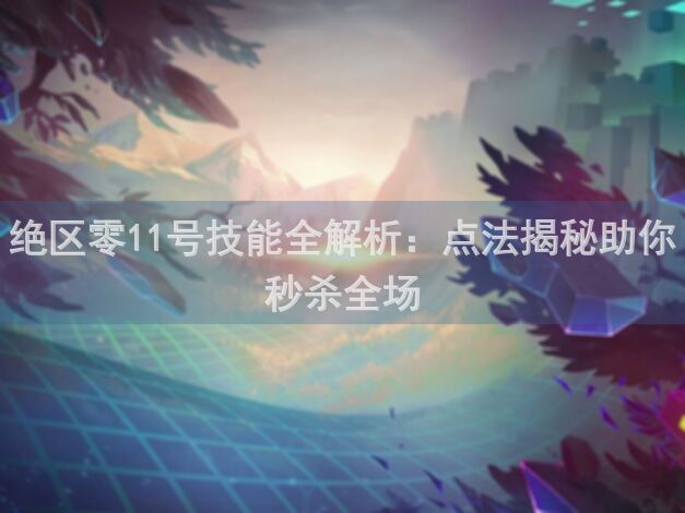 绝区零11号技能全解析：点法揭秘助你秒杀全场