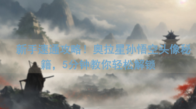 🔥新手速通攻略！奥拉星孙悟空头像秘籍，5分钟教你轻松解锁