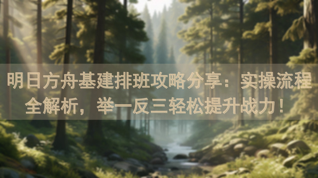 明日方舟基建排班攻略分享：实操流程全解析，举一反三轻松提升战力！