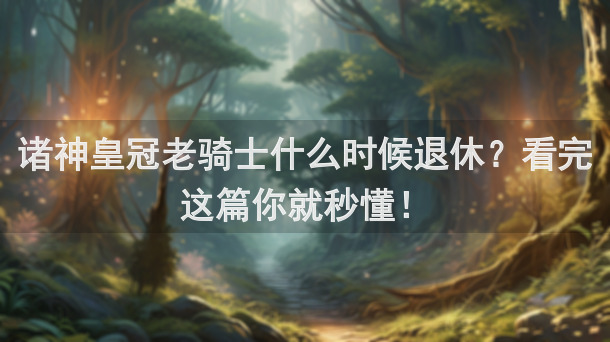 诸神皇冠老骑士什么时候退休？看完这篇你就秒懂！